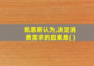 凯恩斯认为,决定消费需求的因素是( )